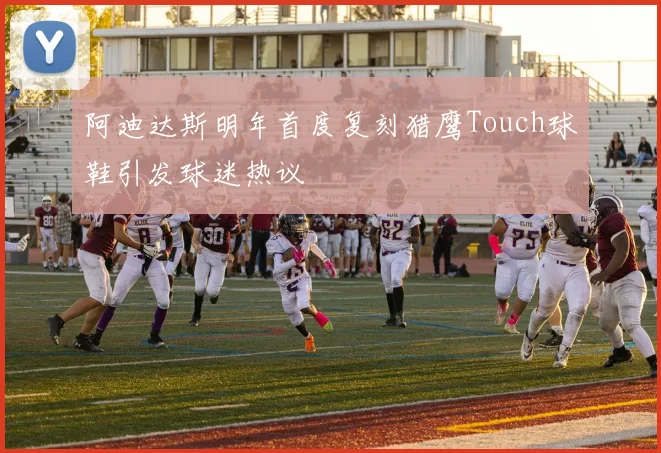 阿迪达斯明年首度复刻猎鹰Touch球鞋引发球迷热议