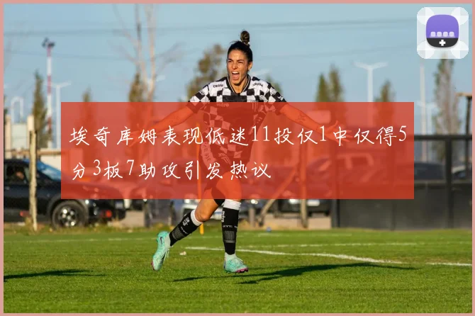 埃奇库姆表现低迷11投仅1中仅得5分3板7助攻引发热议