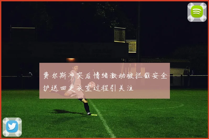 费尔斯冲突后情绪激动被拦截安全护送回更衣室过程引关注