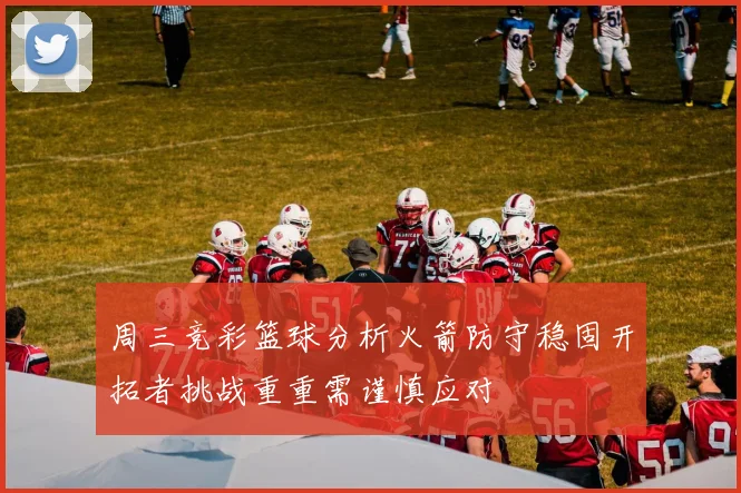 周三竞彩篮球分析火箭防守稳固开拓者挑战重重需谨慎应对