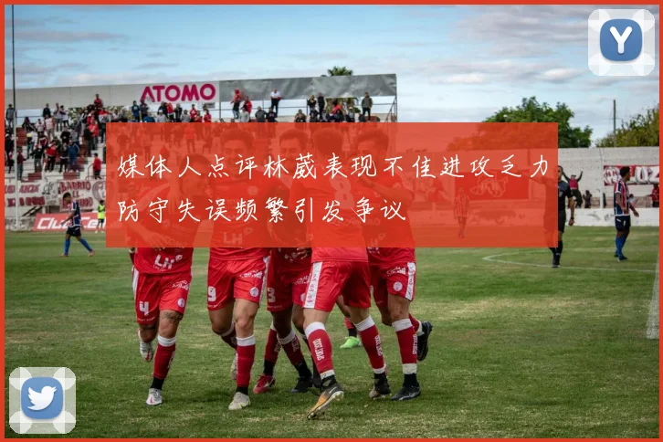 媒体人点评林葳表现不佳进攻乏力防守失误频繁引发争议