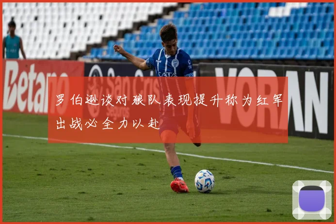罗伯逊谈对狼队表现提升称为红军出战必全力以赴