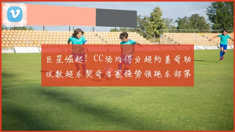 巨星崛起！CC场均得分超约基奇助攻数超东契奇活塞强势领跑东部第一