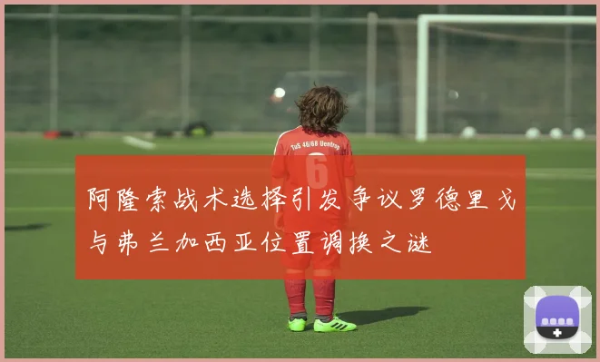 阿隆索战术选择引发争议罗德里戈与弗兰加西亚位置调换之谜