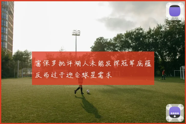 富保罗批评湖人未能发挥冠军底蕴反而过于迎合球星需求