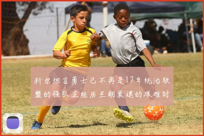 科尔坦言勇士已不再是17年统治联盟的强队正经历王朝衰退的艰难时刻