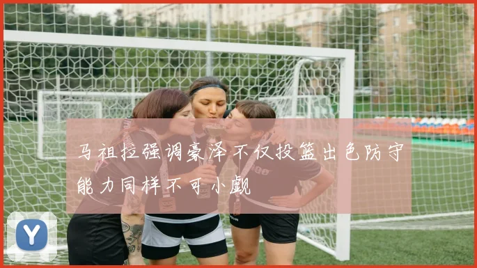 马祖拉强调豪泽不仅投篮出色防守能力同样不可小觑