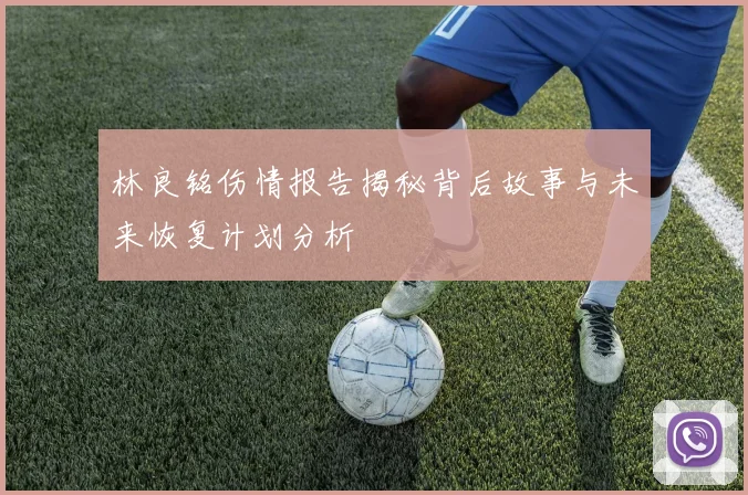 林良铭伤情报告揭秘背后故事与未来恢复计划分析