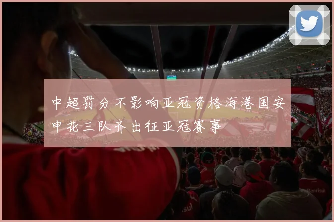 中超罚分不影响亚冠资格海港国安申花三队齐出征亚冠赛事