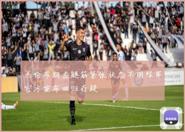 杰伦布朗左腿筋紧张状态不明绿军官方宣布回归存疑