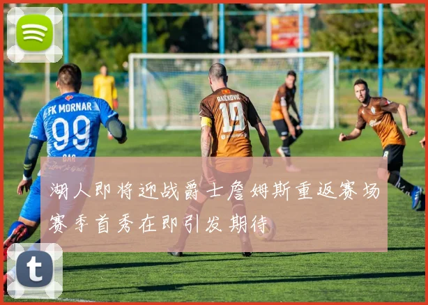 湖人即将迎战爵士詹姆斯重返赛场赛季首秀在即引发期待