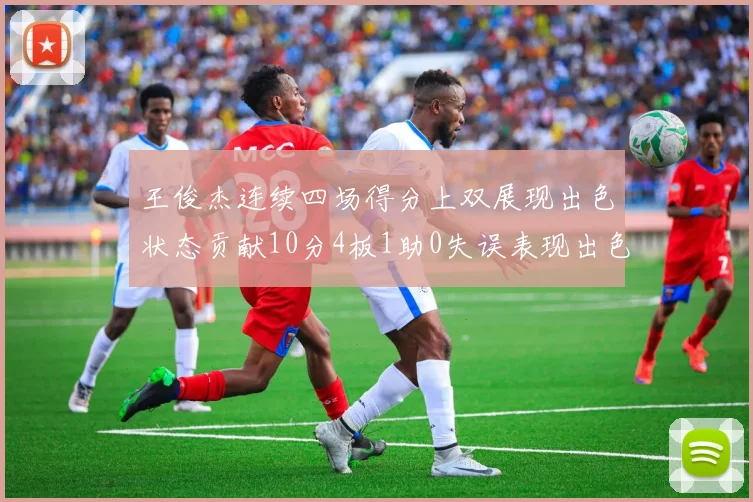 王俊杰连续四场得分上双展现出色状态贡献10分4板1助0失误表现出色