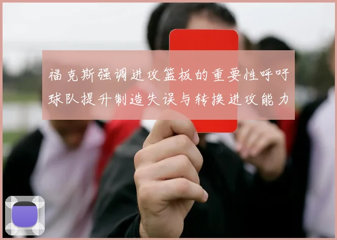 福克斯强调进攻篮板的重要性呼吁球队提升制造失误与转换进攻能力