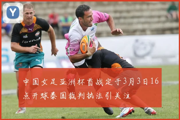 中国女足亚洲杯首战定于3月3日16点开球泰国裁判执法引关注