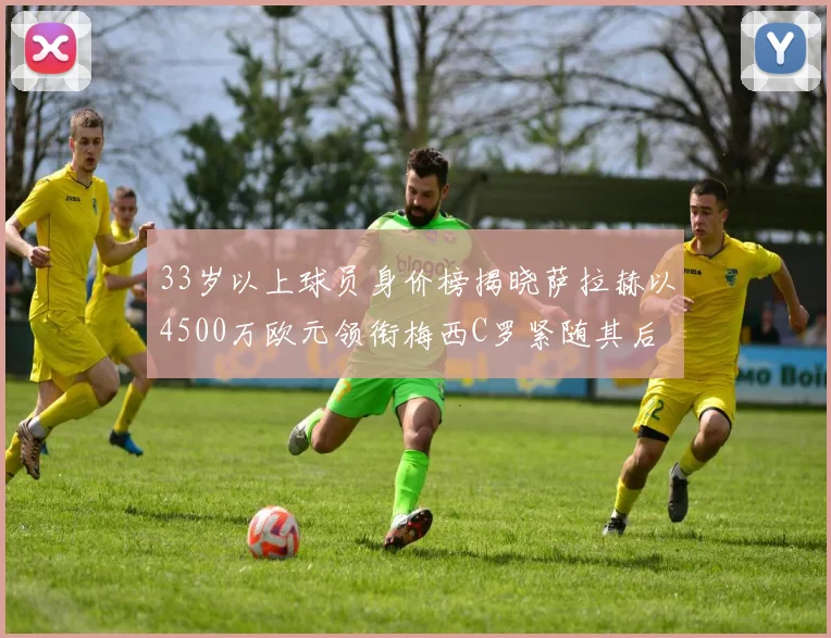 33岁以上球员身价榜揭晓萨拉赫以4500万欧元领衔梅西C罗紧随其后