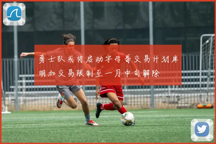 勇士队或将启动字母哥交易计划库明加交易限制至一月中旬解除
