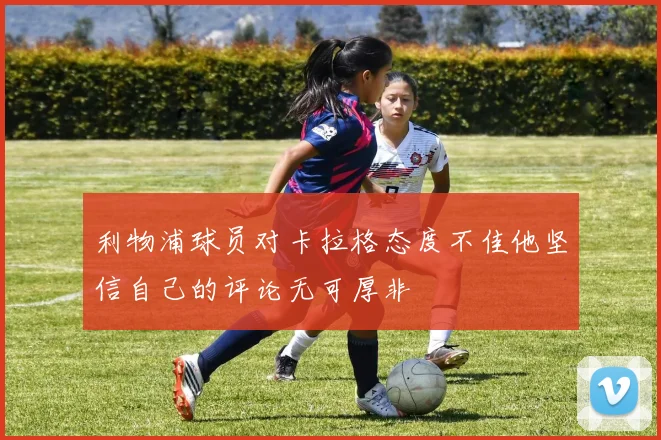 利物浦球员对卡拉格态度不佳他坚信自己的评论无可厚非