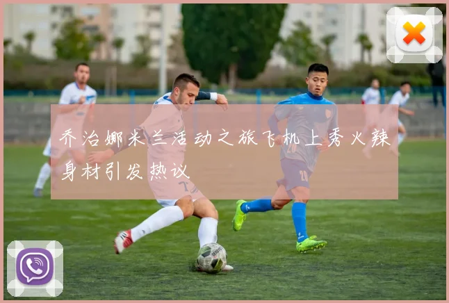 乔治娜米兰活动之旅飞机上秀火辣身材引发热议