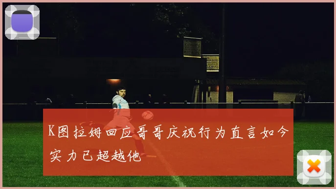 K图拉姆回应哥哥庆祝行为直言如今实力已超越他