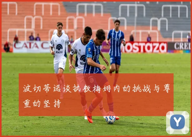 波切蒂诺谈执教梅姆内的挑战与尊重的坚持