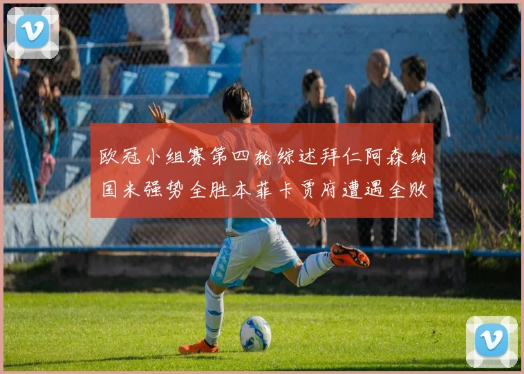 欧冠小组赛第四轮综述拜仁阿森纳国米强势全胜本菲卡贾府遭遇全败困境