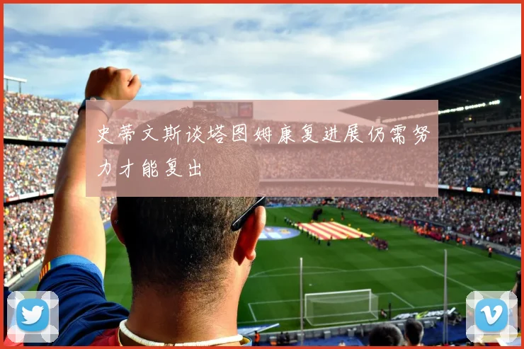 史蒂文斯谈塔图姆康复进展仍需努力才能复出