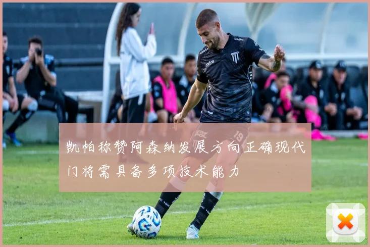 凯帕称赞阿森纳发展方向正确现代门将需具备多项技术能力