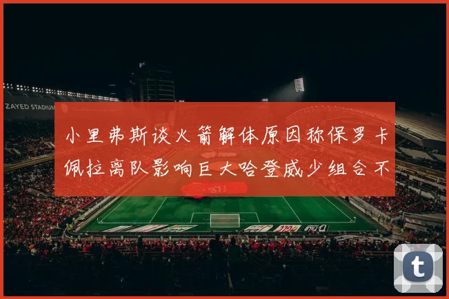 小里弗斯谈火箭解体原因称保罗卡佩拉离队影响巨大哈登威少组合不和谐