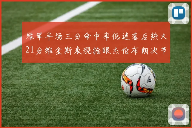 绿军半场三分命中率低迷落后热火21分维金斯表现抢眼杰伦布朗次节独得15分
