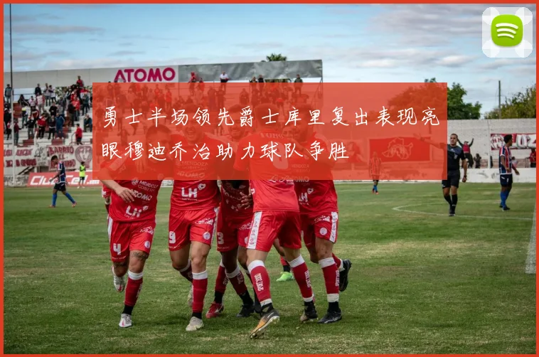 勇士半场领先爵士库里复出表现亮眼穆迪乔治助力球队争胜