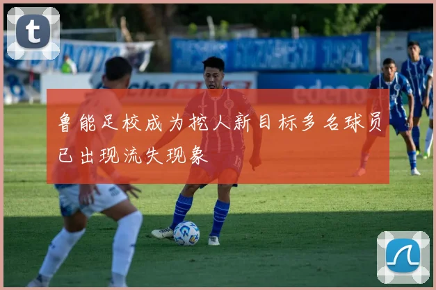鲁能足校成为挖人新目标多名球员已出现流失现象